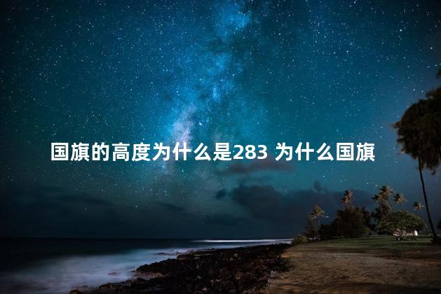 国旗的高度为什么是283 为什么国旗升到283米呢